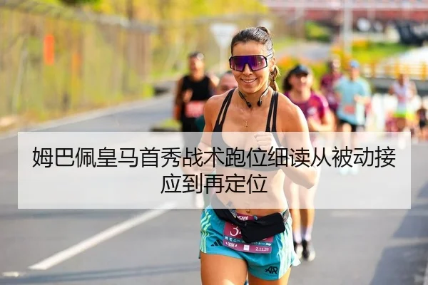 姆巴佩皇马首秀战术跑位细读从被动接应到再定位