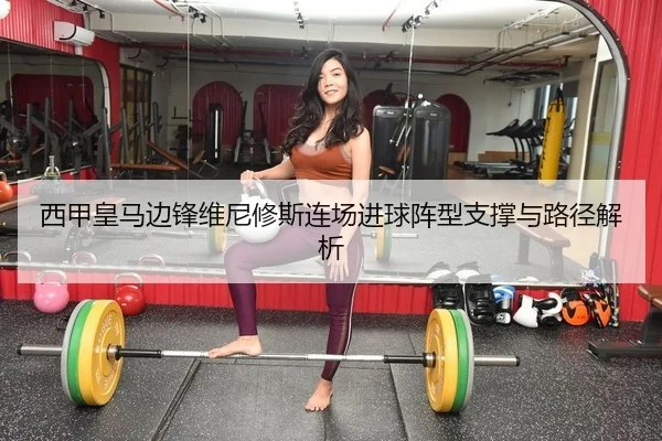 西甲皇马边锋维尼修斯连场进球阵型支撑与路径解析