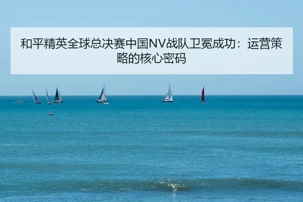 和平精英全球总决赛中国NV战队卫冕成功：运营策略的核心密码